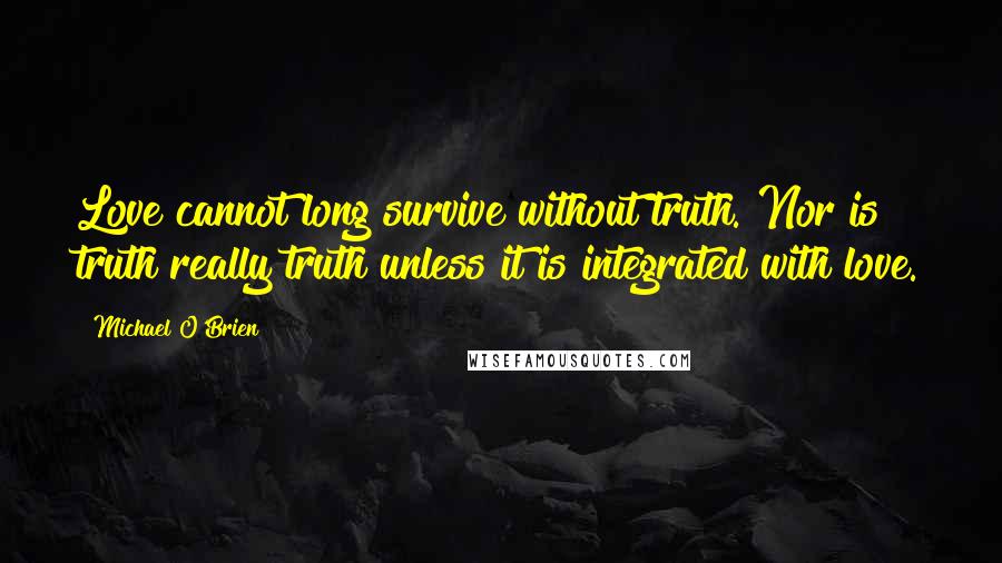 Michael O'Brien Quotes: Love cannot long survive without truth. Nor is truth really truth unless it is integrated with love.