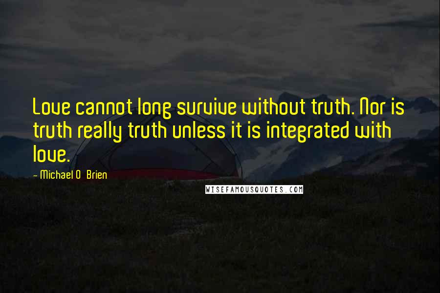 Michael O'Brien Quotes: Love cannot long survive without truth. Nor is truth really truth unless it is integrated with love.