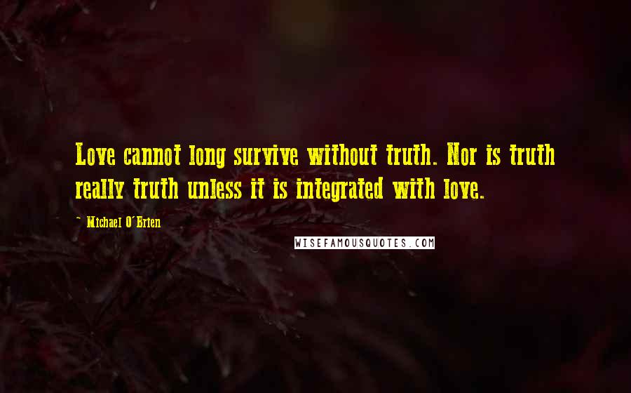 Michael O'Brien Quotes: Love cannot long survive without truth. Nor is truth really truth unless it is integrated with love.