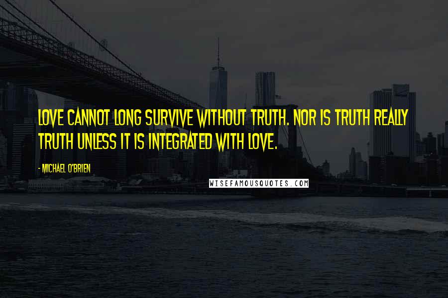 Michael O'Brien Quotes: Love cannot long survive without truth. Nor is truth really truth unless it is integrated with love.