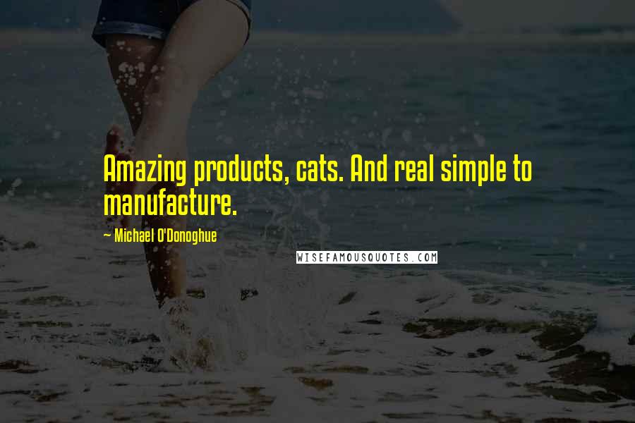 Michael O'Donoghue Quotes: Amazing products, cats. And real simple to manufacture.