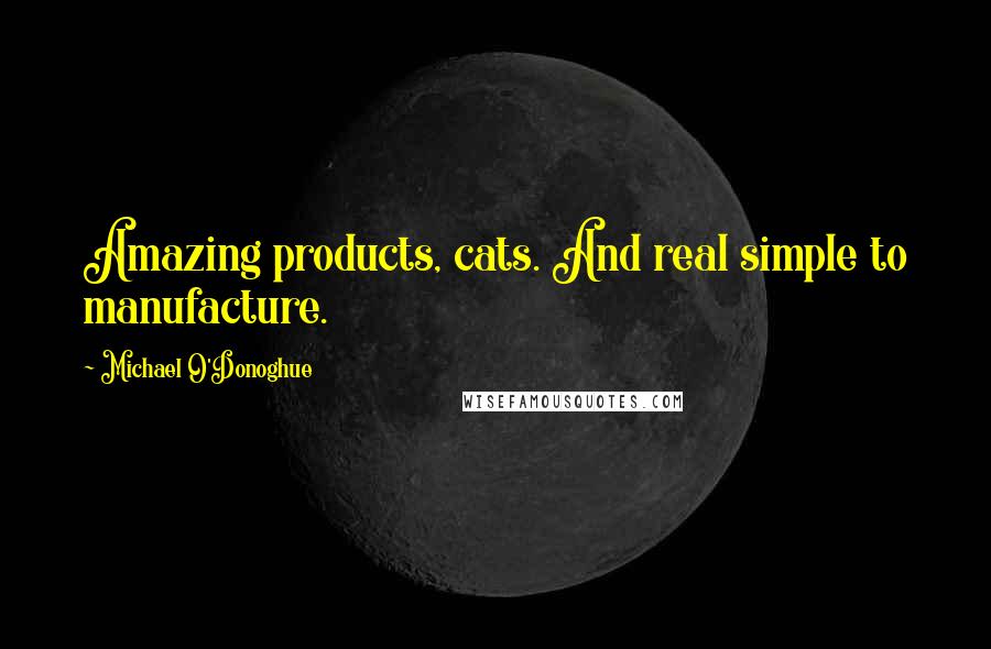 Michael O'Donoghue Quotes: Amazing products, cats. And real simple to manufacture.