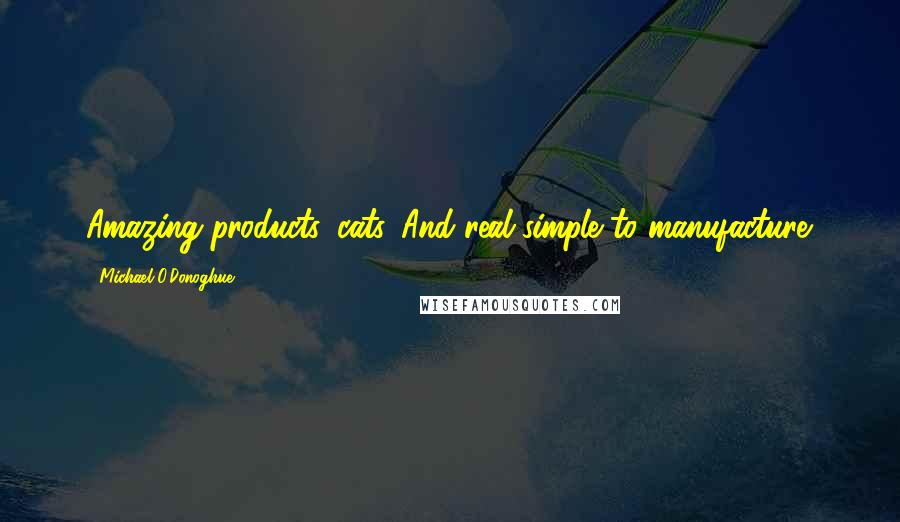 Michael O'Donoghue Quotes: Amazing products, cats. And real simple to manufacture.