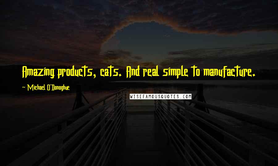 Michael O'Donoghue Quotes: Amazing products, cats. And real simple to manufacture.