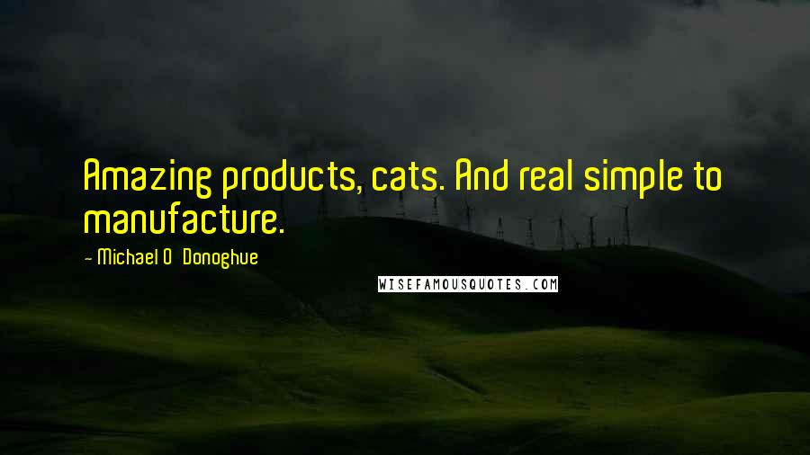 Michael O'Donoghue Quotes: Amazing products, cats. And real simple to manufacture.