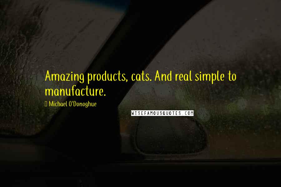 Michael O'Donoghue Quotes: Amazing products, cats. And real simple to manufacture.