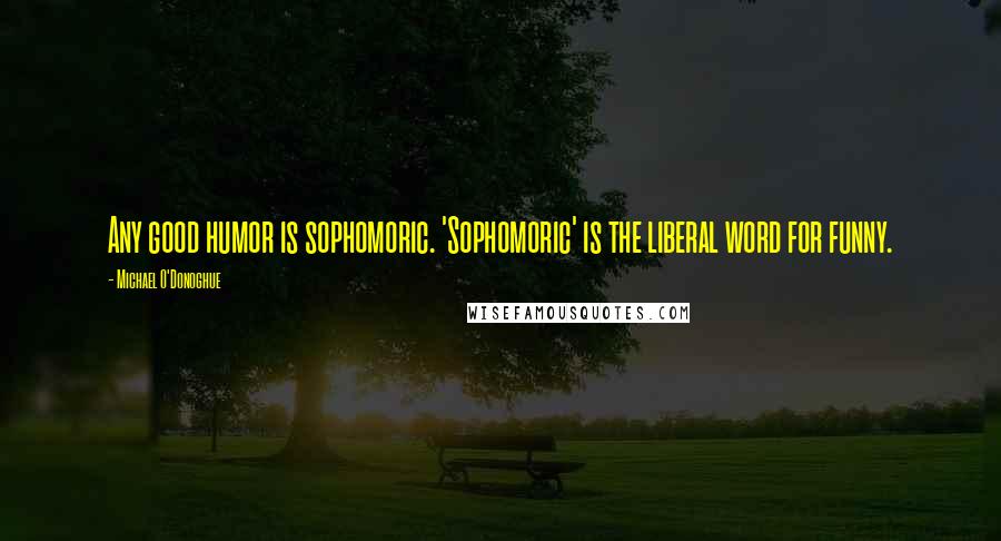 Michael O'Donoghue Quotes: Any good humor is sophomoric. 'Sophomoric' is the liberal word for funny.