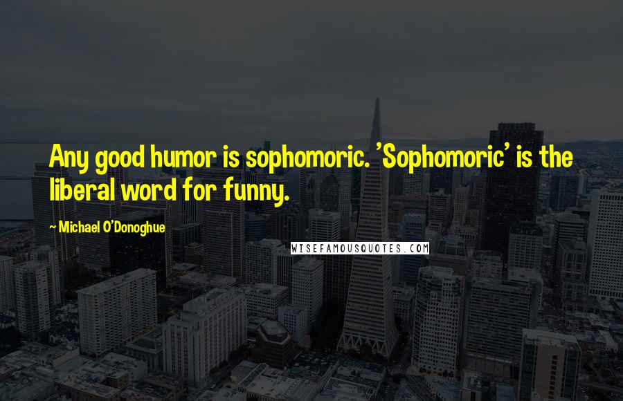 Michael O'Donoghue Quotes: Any good humor is sophomoric. 'Sophomoric' is the liberal word for funny.