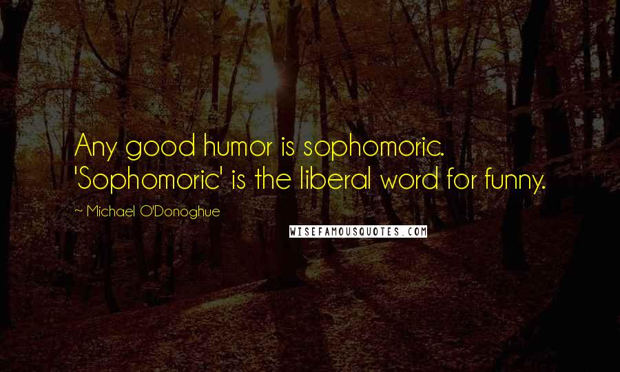 Michael O'Donoghue Quotes: Any good humor is sophomoric. 'Sophomoric' is the liberal word for funny.