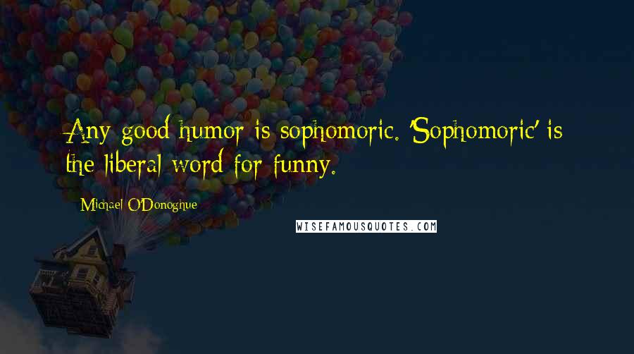 Michael O'Donoghue Quotes: Any good humor is sophomoric. 'Sophomoric' is the liberal word for funny.