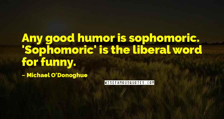 Michael O'Donoghue Quotes: Any good humor is sophomoric. 'Sophomoric' is the liberal word for funny.