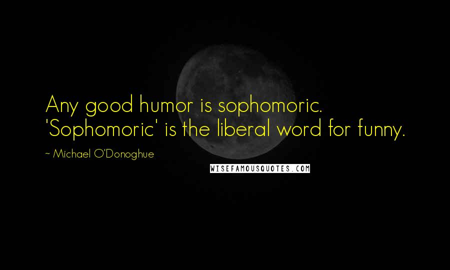 Michael O'Donoghue Quotes: Any good humor is sophomoric. 'Sophomoric' is the liberal word for funny.