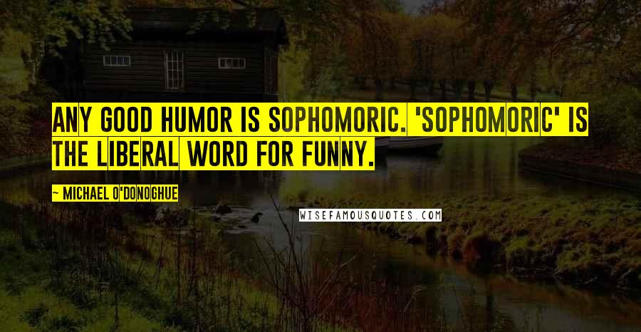 Michael O'Donoghue Quotes: Any good humor is sophomoric. 'Sophomoric' is the liberal word for funny.