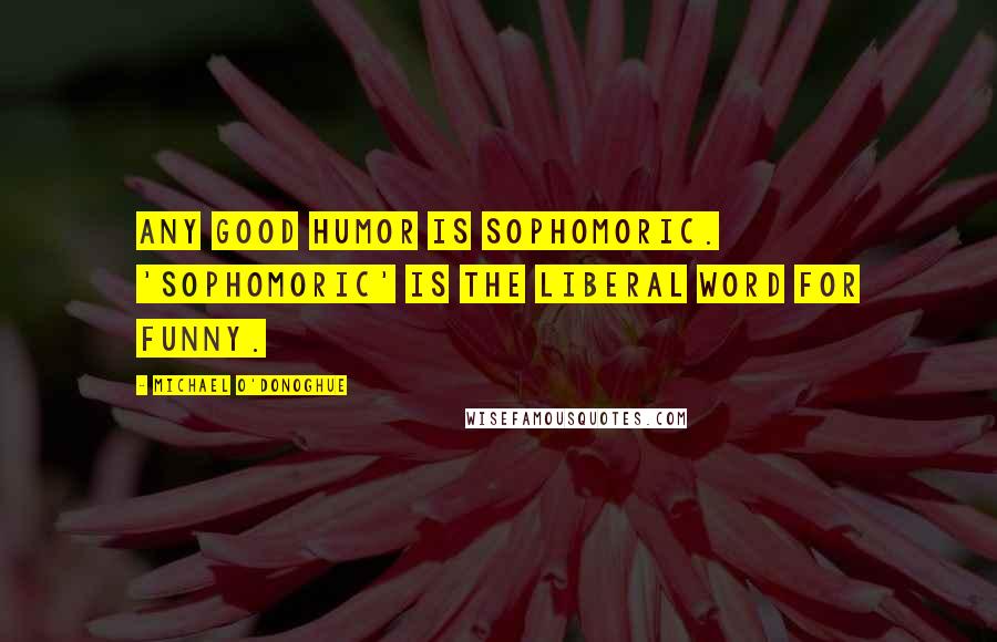 Michael O'Donoghue Quotes: Any good humor is sophomoric. 'Sophomoric' is the liberal word for funny.