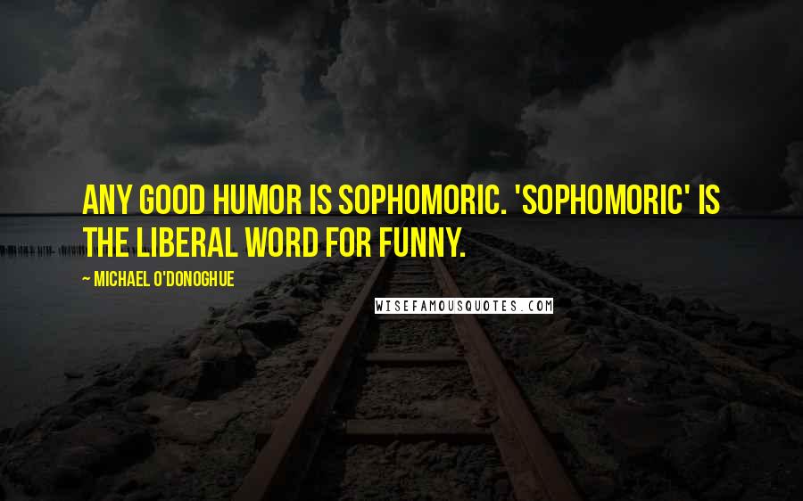 Michael O'Donoghue Quotes: Any good humor is sophomoric. 'Sophomoric' is the liberal word for funny.