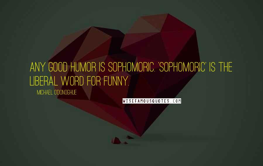 Michael O'Donoghue Quotes: Any good humor is sophomoric. 'Sophomoric' is the liberal word for funny.