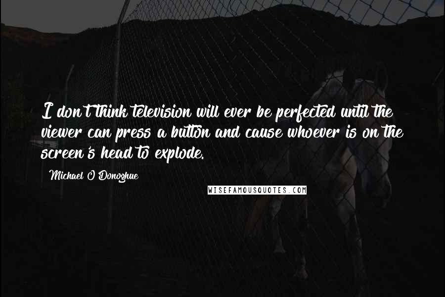 Michael O'Donoghue Quotes: I don't think television will ever be perfected until the viewer can press a button and cause whoever is on the screen's head to explode.