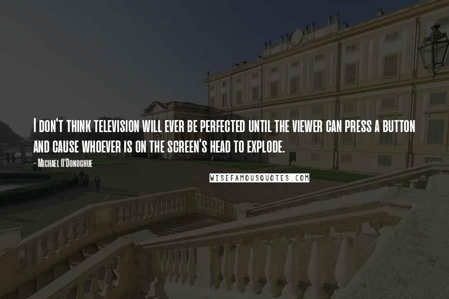 Michael O'Donoghue Quotes: I don't think television will ever be perfected until the viewer can press a button and cause whoever is on the screen's head to explode.