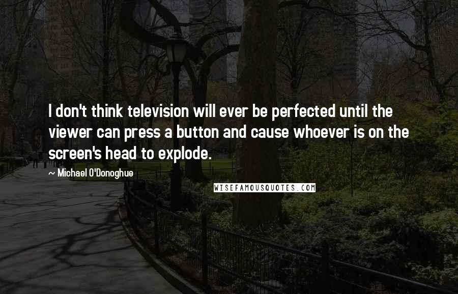 Michael O'Donoghue Quotes: I don't think television will ever be perfected until the viewer can press a button and cause whoever is on the screen's head to explode.