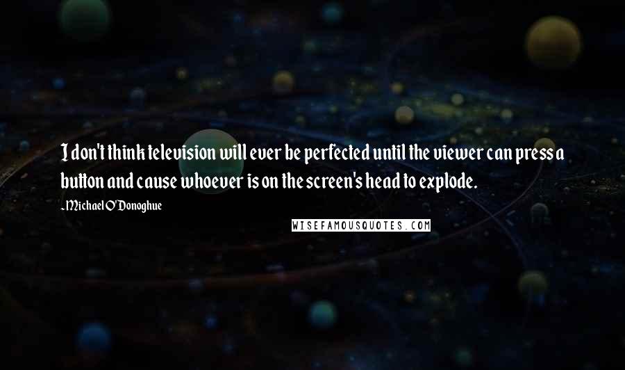 Michael O'Donoghue Quotes: I don't think television will ever be perfected until the viewer can press a button and cause whoever is on the screen's head to explode.