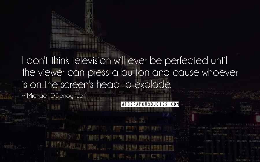 Michael O'Donoghue Quotes: I don't think television will ever be perfected until the viewer can press a button and cause whoever is on the screen's head to explode.