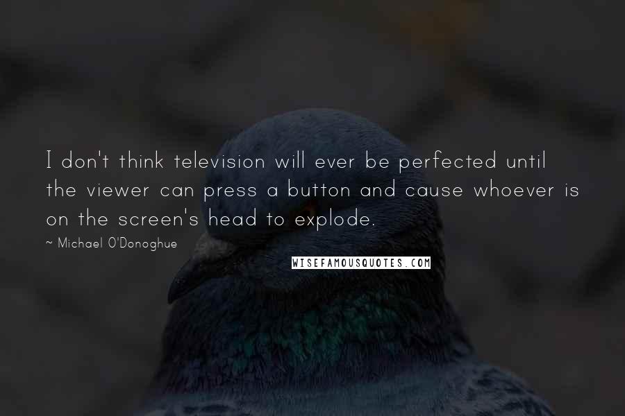 Michael O'Donoghue Quotes: I don't think television will ever be perfected until the viewer can press a button and cause whoever is on the screen's head to explode.