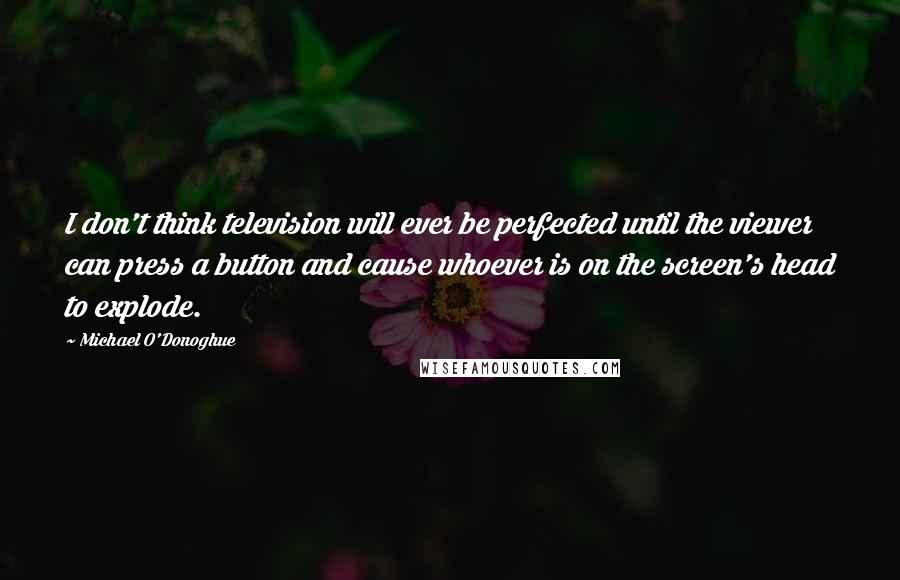 Michael O'Donoghue Quotes: I don't think television will ever be perfected until the viewer can press a button and cause whoever is on the screen's head to explode.