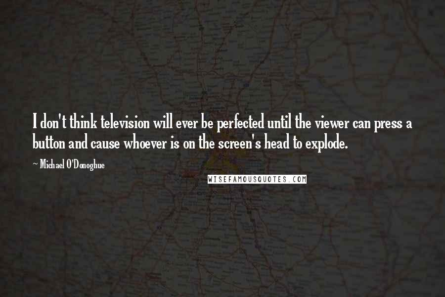 Michael O'Donoghue Quotes: I don't think television will ever be perfected until the viewer can press a button and cause whoever is on the screen's head to explode.