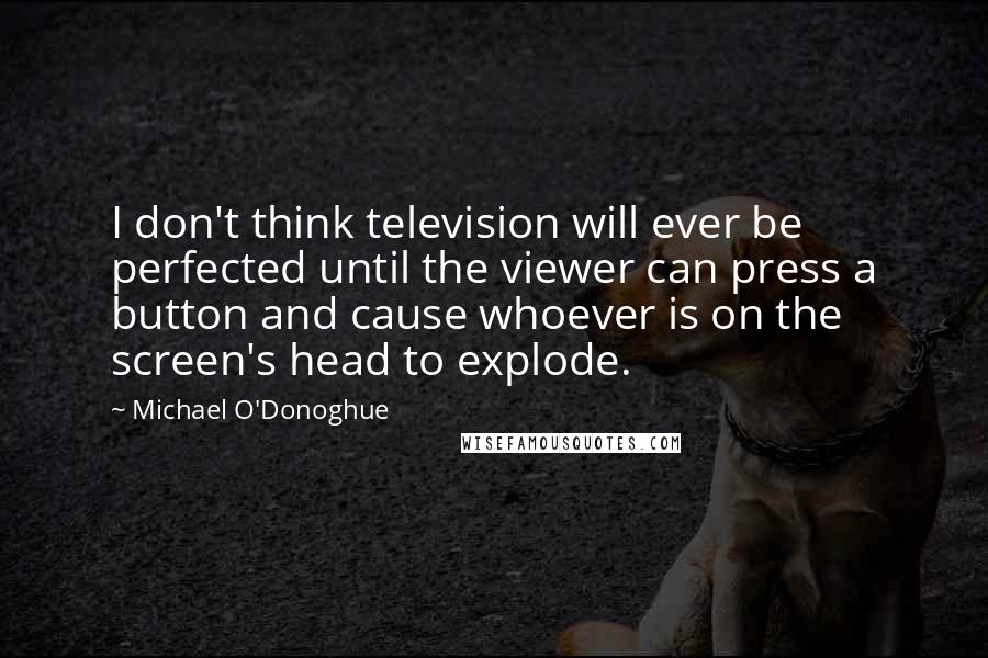 Michael O'Donoghue Quotes: I don't think television will ever be perfected until the viewer can press a button and cause whoever is on the screen's head to explode.