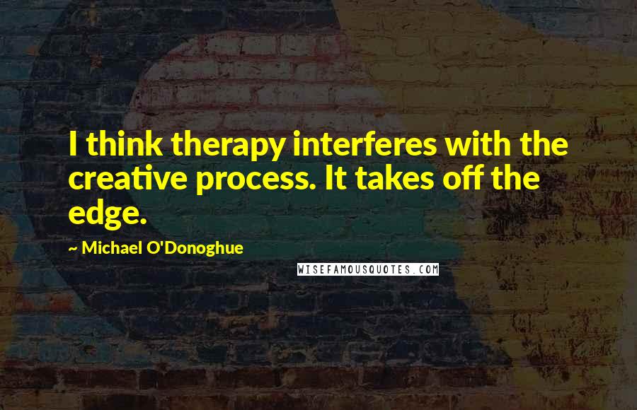 Michael O'Donoghue Quotes: I think therapy interferes with the creative process. It takes off the edge.