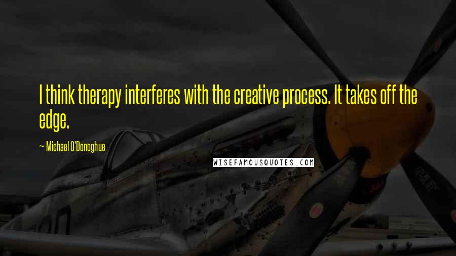 Michael O'Donoghue Quotes: I think therapy interferes with the creative process. It takes off the edge.