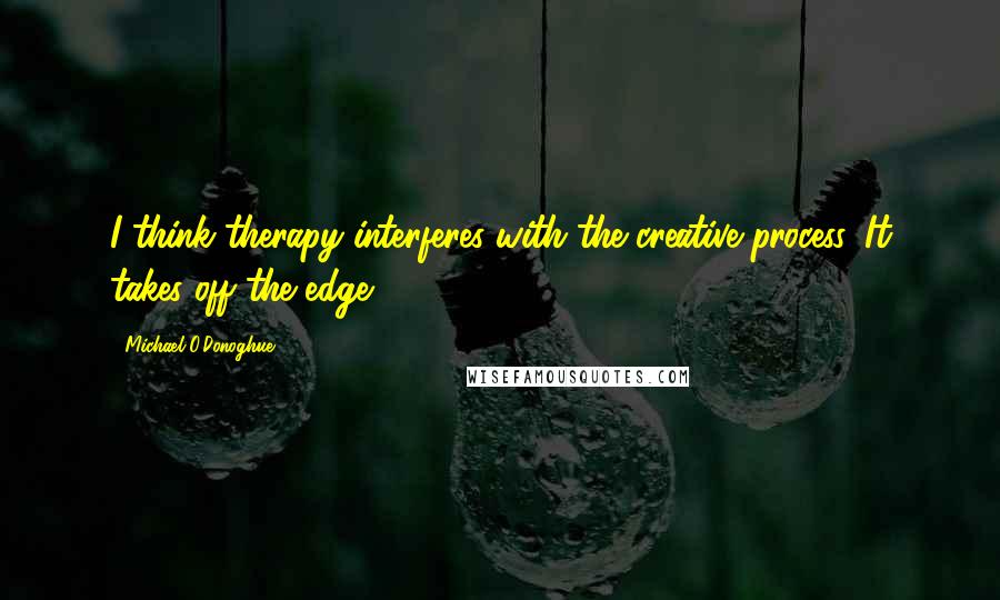 Michael O'Donoghue Quotes: I think therapy interferes with the creative process. It takes off the edge.