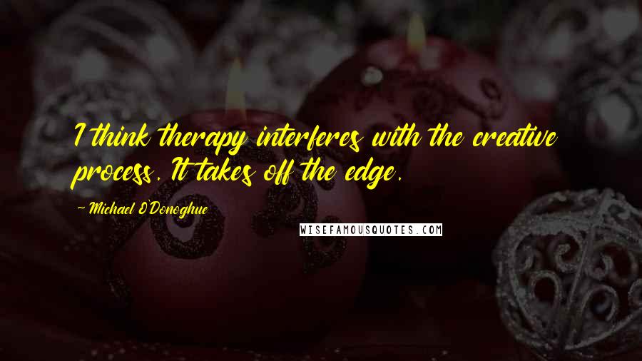 Michael O'Donoghue Quotes: I think therapy interferes with the creative process. It takes off the edge.