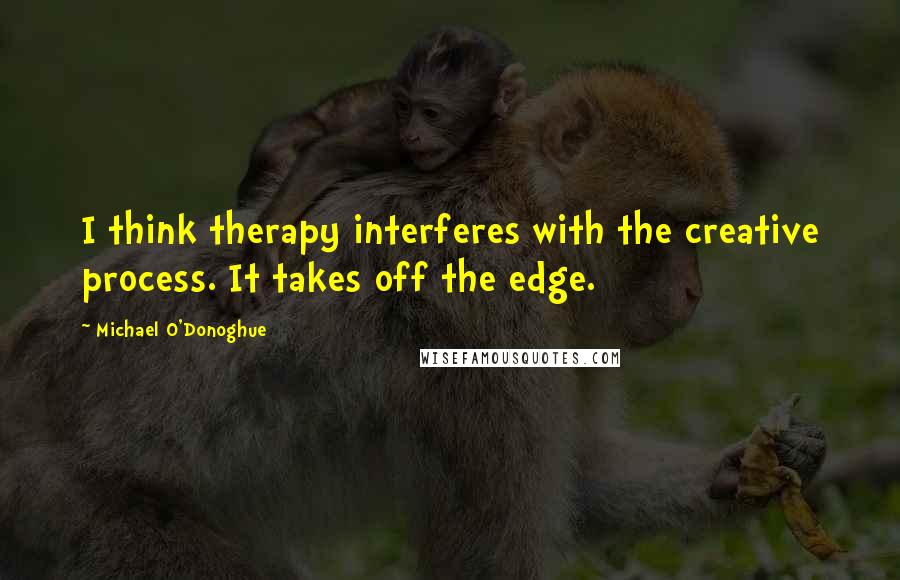 Michael O'Donoghue Quotes: I think therapy interferes with the creative process. It takes off the edge.