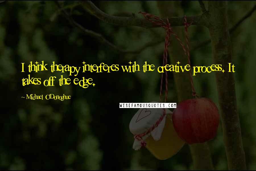 Michael O'Donoghue Quotes: I think therapy interferes with the creative process. It takes off the edge.