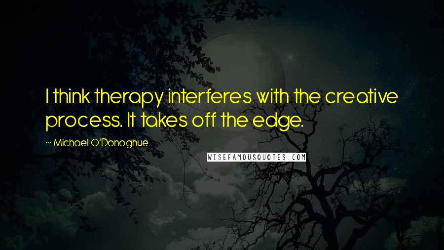 Michael O'Donoghue Quotes: I think therapy interferes with the creative process. It takes off the edge.