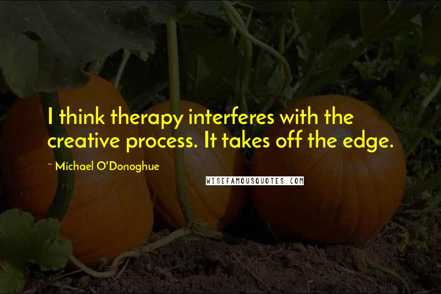 Michael O'Donoghue Quotes: I think therapy interferes with the creative process. It takes off the edge.