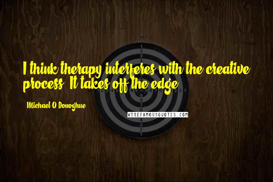 Michael O'Donoghue Quotes: I think therapy interferes with the creative process. It takes off the edge.