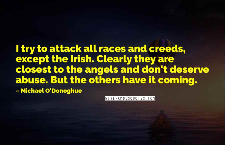 Michael O'Donoghue Quotes: I try to attack all races and creeds, except the Irish. Clearly they are closest to the angels and don't deserve abuse. But the others have it coming.