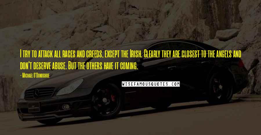 Michael O'Donoghue Quotes: I try to attack all races and creeds, except the Irish. Clearly they are closest to the angels and don't deserve abuse. But the others have it coming.