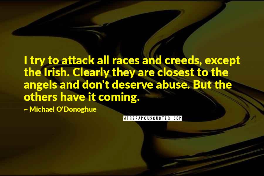 Michael O'Donoghue Quotes: I try to attack all races and creeds, except the Irish. Clearly they are closest to the angels and don't deserve abuse. But the others have it coming.