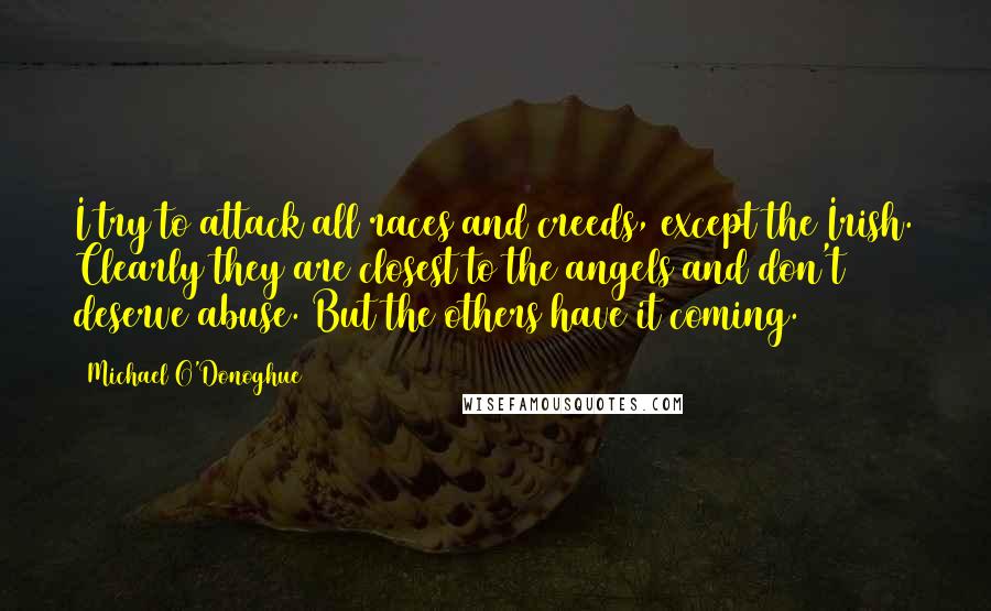 Michael O'Donoghue Quotes: I try to attack all races and creeds, except the Irish. Clearly they are closest to the angels and don't deserve abuse. But the others have it coming.