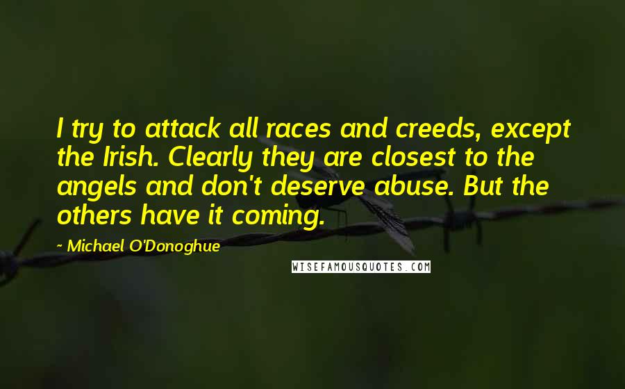 Michael O'Donoghue Quotes: I try to attack all races and creeds, except the Irish. Clearly they are closest to the angels and don't deserve abuse. But the others have it coming.
