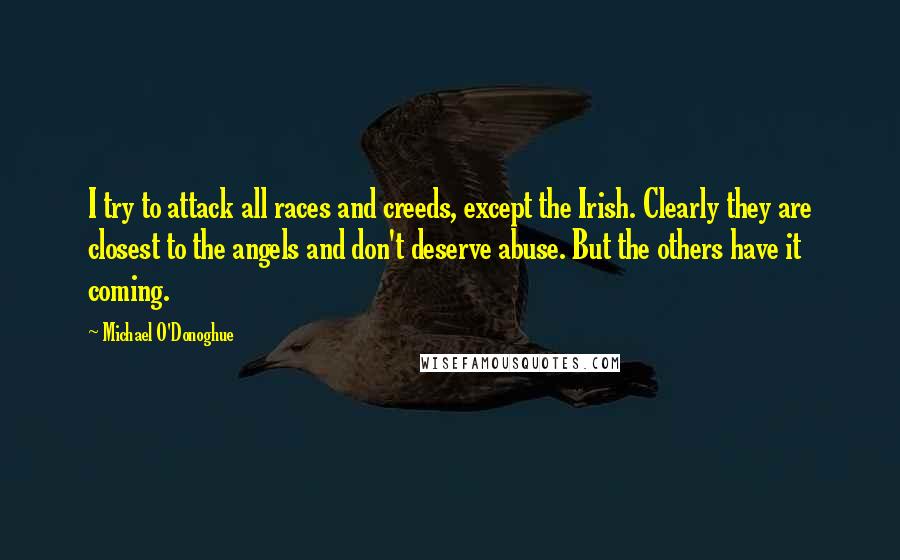 Michael O'Donoghue Quotes: I try to attack all races and creeds, except the Irish. Clearly they are closest to the angels and don't deserve abuse. But the others have it coming.