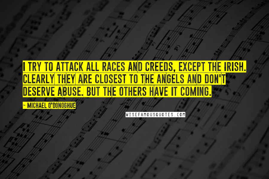 Michael O'Donoghue Quotes: I try to attack all races and creeds, except the Irish. Clearly they are closest to the angels and don't deserve abuse. But the others have it coming.