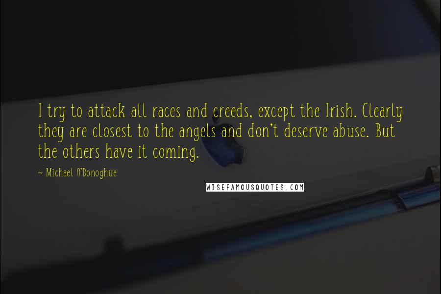 Michael O'Donoghue Quotes: I try to attack all races and creeds, except the Irish. Clearly they are closest to the angels and don't deserve abuse. But the others have it coming.