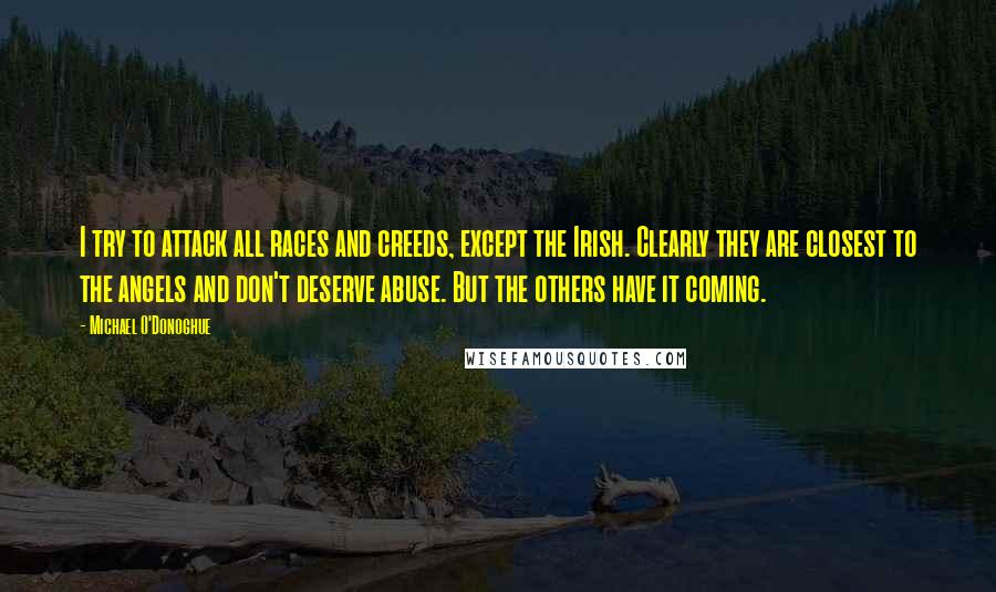 Michael O'Donoghue Quotes: I try to attack all races and creeds, except the Irish. Clearly they are closest to the angels and don't deserve abuse. But the others have it coming.