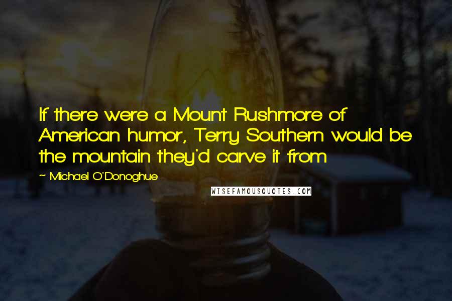 Michael O'Donoghue Quotes: If there were a Mount Rushmore of American humor, Terry Southern would be the mountain they'd carve it from