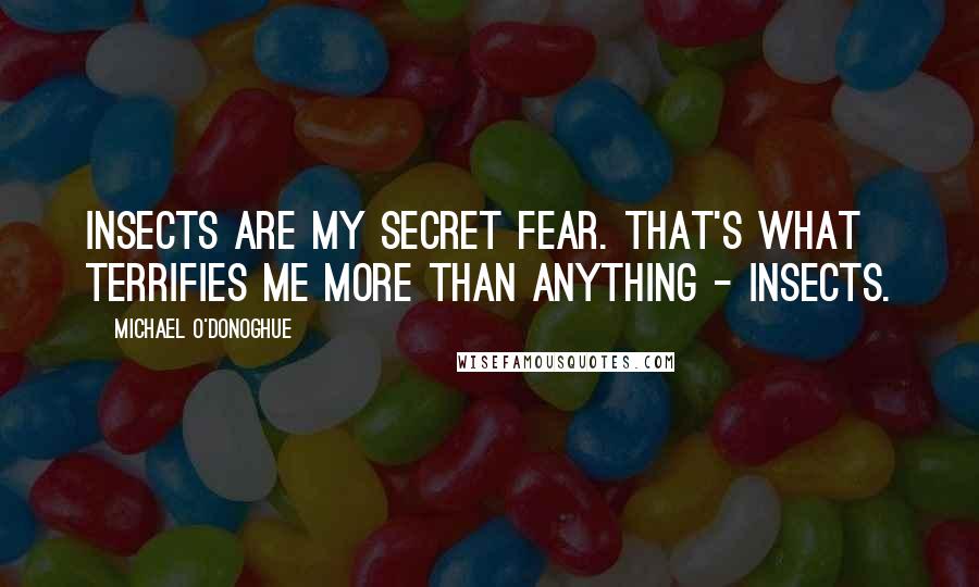 Michael O'Donoghue Quotes: Insects are my secret fear. That's what terrifies me more than anything - insects.
