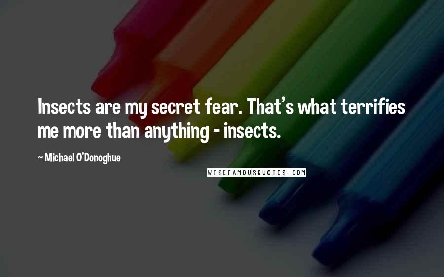 Michael O'Donoghue Quotes: Insects are my secret fear. That's what terrifies me more than anything - insects.